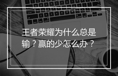 王者荣耀为什么总是输？赢的少怎么办？