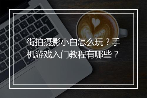 街拍摄影小白怎么玩？手机游戏入门教程有哪些？
