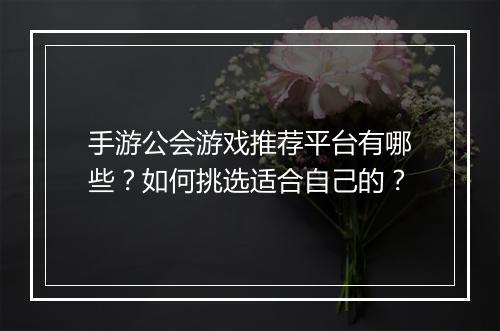 手游公会游戏推荐平台有哪些？如何挑选适合自己的？