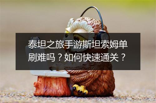 泰坦之旅手游斯坦索姆单刷难吗?如何快速通关?