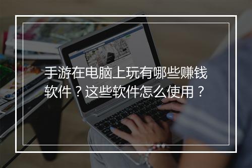 手游在电脑上玩有哪些赚钱软件？这些软件怎么使用？