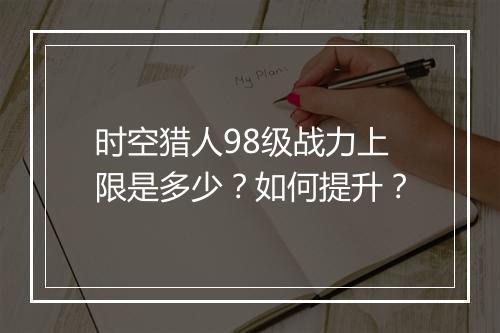 时空猎人98级战力上限是多少？如何提升？