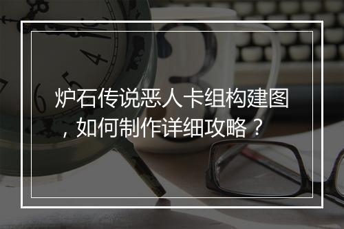 炉石传说恶人卡组构建图,如何制作详细攻略?