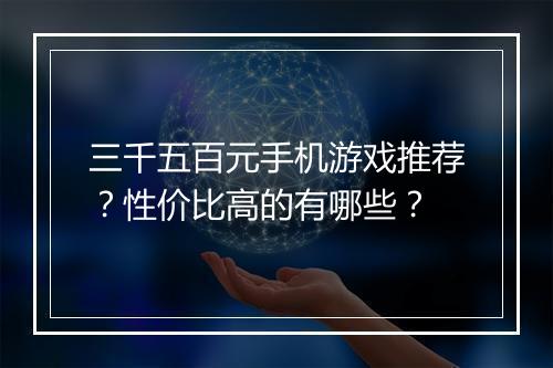 三千五百元手机游戏推荐?性价比高的有哪些?