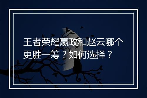 王者荣耀嬴政和赵云哪个更胜一筹？如何选择？