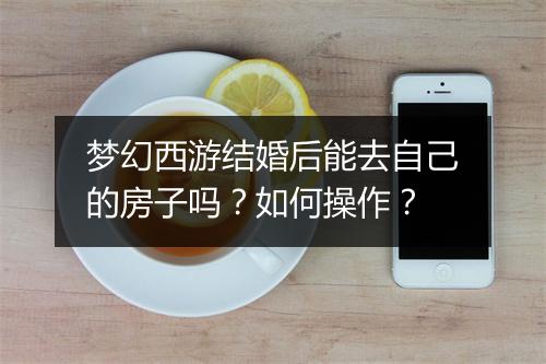 梦幻西游结婚后能去自己的房子吗？如何操作？