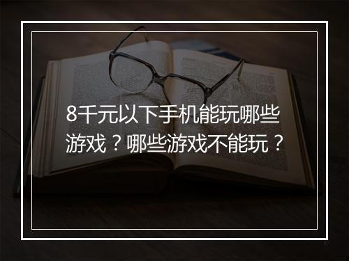 8千元以下手机能玩哪些游戏？哪些游戏不能玩？