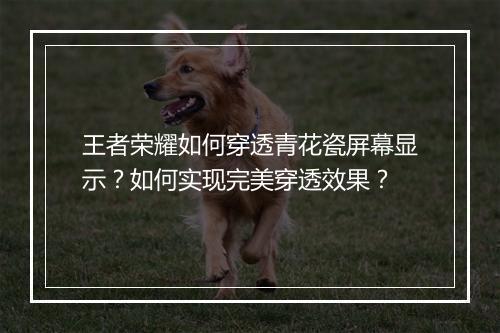 王者荣耀如何穿透青花瓷屏幕显示？如何实现完美穿透效果？