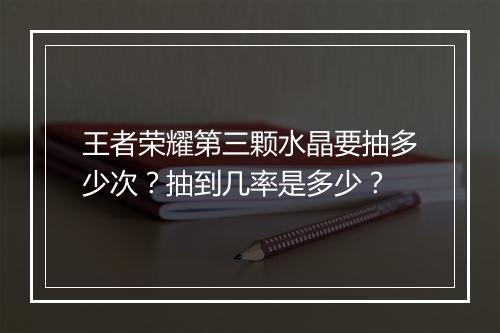 王者荣耀第三颗水晶要抽多少次？抽到几率是多少？