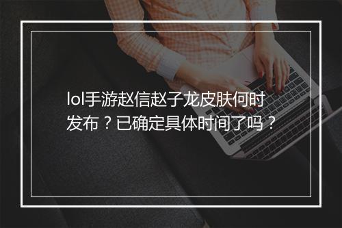 lol手游赵信赵子龙皮肤何时发布?已确定具体时间了吗?
