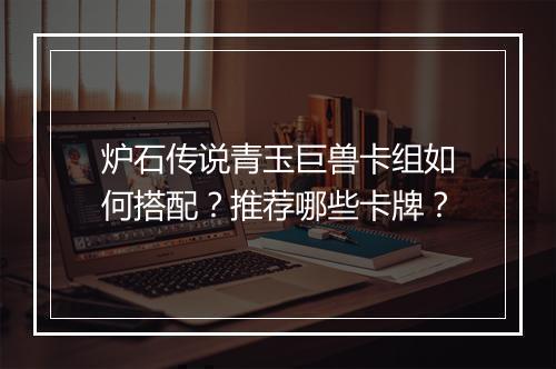 炉石传说青玉巨兽卡组如何搭配？推荐哪些卡牌？