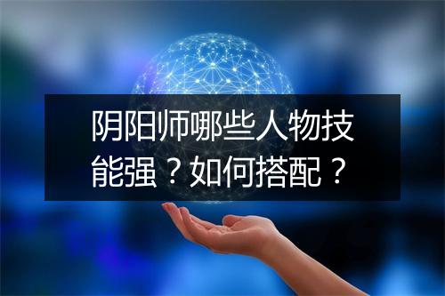 阴阳师哪些人物技能强？如何搭配？