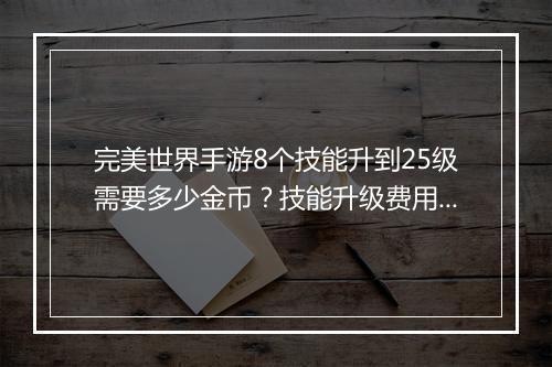完美世界手游8个技能升到25级需要多少金币？技能升级费用是多少？