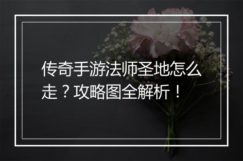 传奇手游法师圣地怎么走？攻略图全解析！