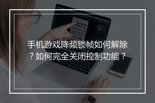 手机游戏降频锁帧如何解除？如何完全关闭控制功能？