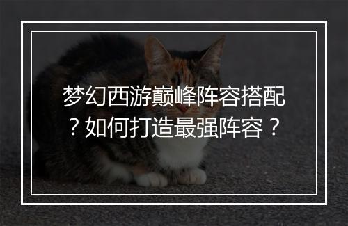 梦幻西游巅峰阵容搭配？如何打造最强阵容？
