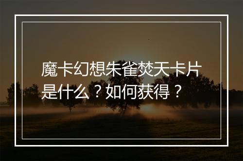 魔卡幻想朱雀焚天卡片是什么？如何获得？