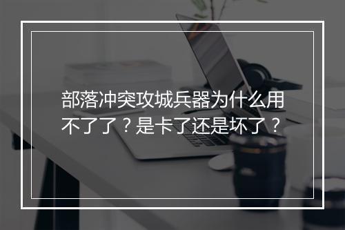 部落冲突攻城兵器为什么用不了了？是卡了还是坏了？