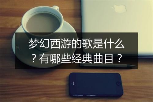 梦幻西游的歌是什么？有哪些经典曲目？