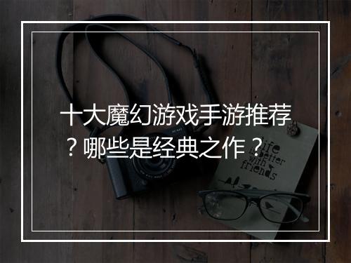 十大魔幻游戏手游推荐？哪些是经典之作？