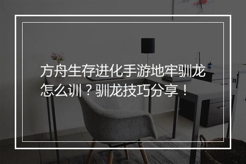 方舟生存进化手游地牢驯龙怎么训？驯龙技巧分享！