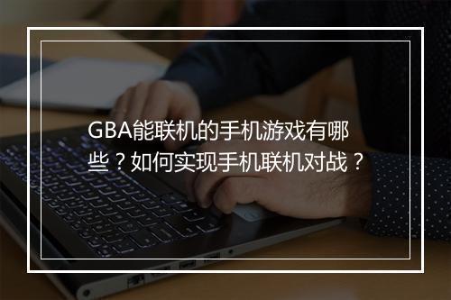 GBA能联机的手机游戏有哪些？如何实现手机联机对战？
