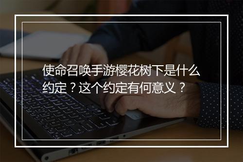 使命召唤手游樱花树下是什么约定？这个约定有何意义？