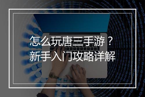 怎么玩唐三手游？新手入门攻略详解