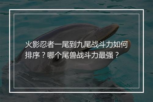 火影忍者一尾到九尾战斗力如何排序？哪个尾兽战斗力最强？