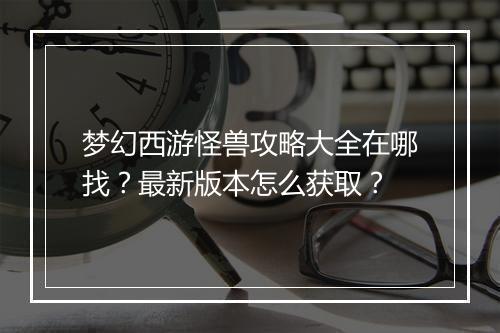 梦幻西游怪兽攻略大全在哪找？最新版本怎么获取？