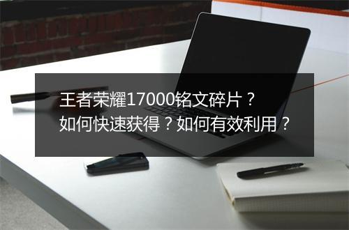 王者荣耀17000铭文碎片？如何快速获得？如何有效利用？