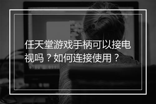 任天堂游戏手柄可以接电视吗？如何连接使用？