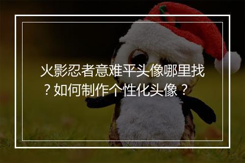 火影忍者意难平头像哪里找？如何制作个性化头像？