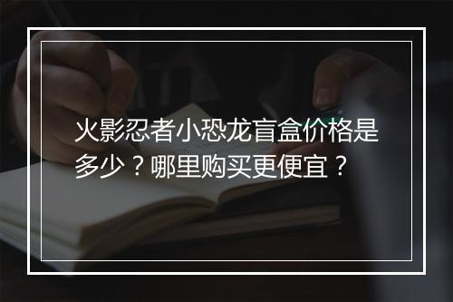 火影忍者小恐龙盲盒价格是多少?哪里购买更便宜?