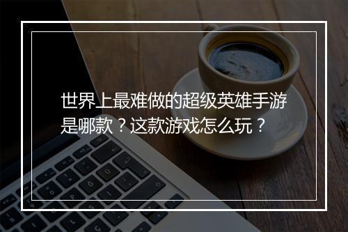 世界上最难做的超级英雄手游是哪款？这款游戏怎么玩？