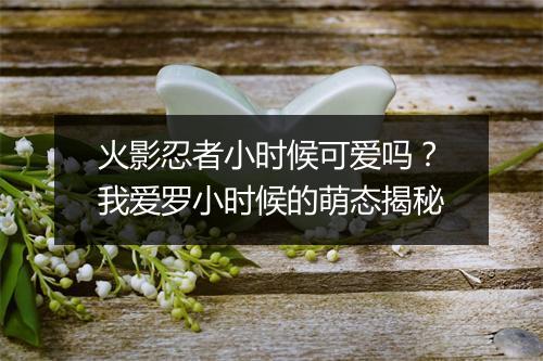 火影忍者小时候可爱吗?我爱罗小时候的萌态揭秘