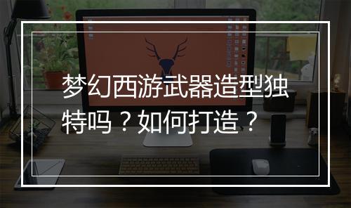 梦幻西游武器造型独特吗？如何打造？