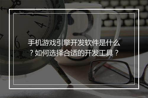 手机游戏引擎开发软件是什么？如何选择合适的开发工具？