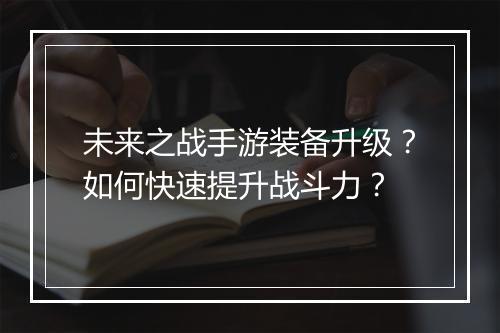 未来之战手游装备升级？如何快速提升战斗力？