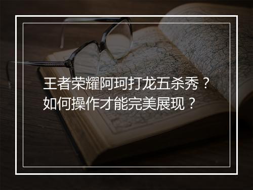 王者荣耀阿珂打龙五杀秀？如何操作才能完美展现？