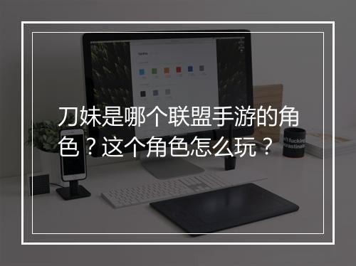 刀妹是哪个联盟手游的角色？这个角色怎么玩？