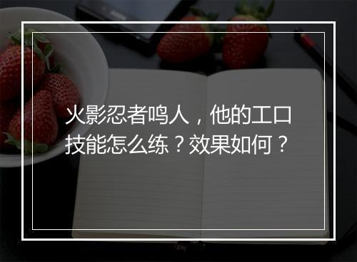 火影忍者鸣人，他的工口技能怎么练？效果如何？
