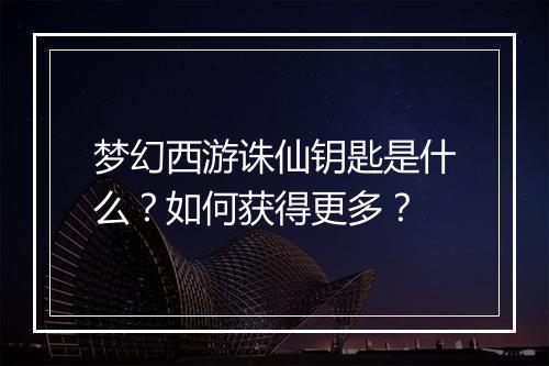 梦幻西游诛仙钥匙是什么？如何获得更多？