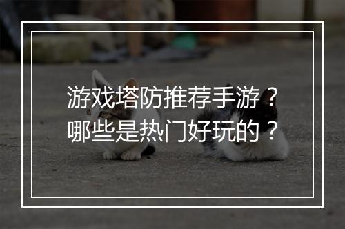 游戏塔防推荐手游？哪些是热门好玩的？