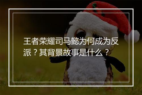 王者荣耀司马懿为何成为反派？其背景故事是什么？