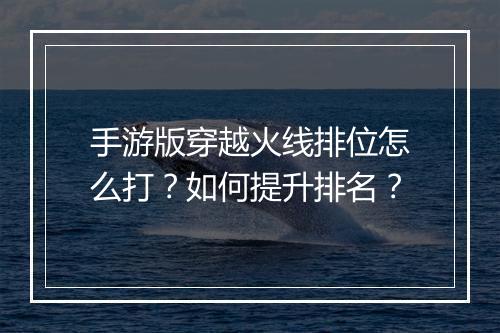 手游版穿越火线排位怎么打？如何提升排名？