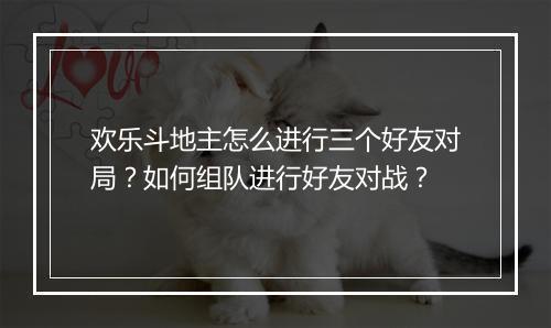 欢乐斗地主怎么进行三个好友对局？如何组队进行好友对战？