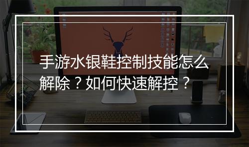 手游水银鞋控制技能怎么解除？如何快速解控？