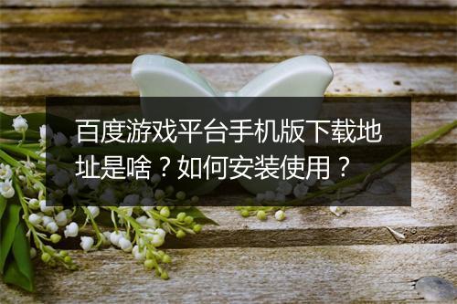 百度游戏平台手机版下载地址是啥？如何安装使用？
