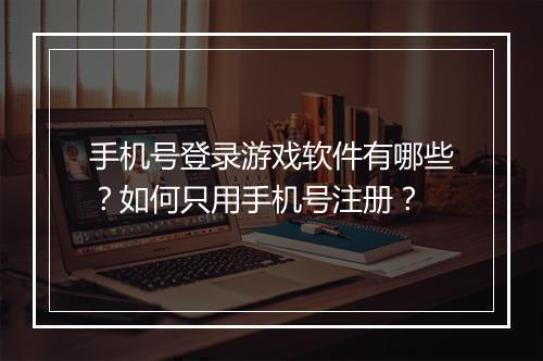 手机号登录游戏软件有哪些？如何只用手机号注册？